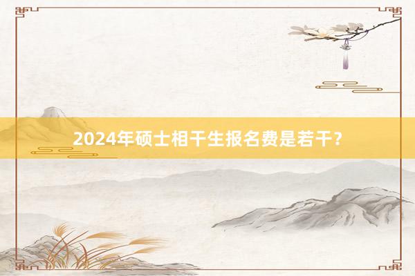 2024年硕士相干生报名费是若干？