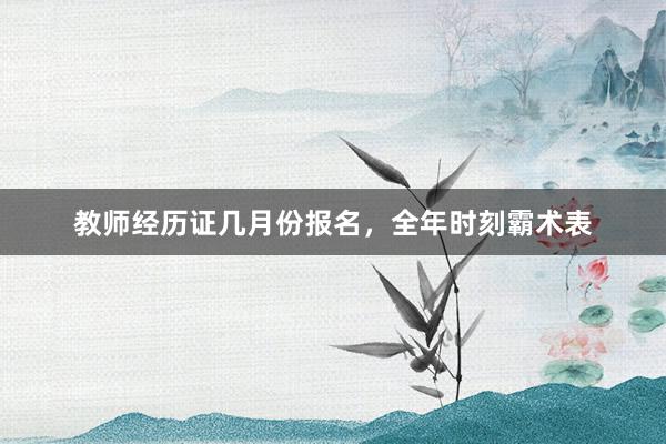 教师经历证几月份报名，全年时刻霸术表