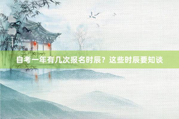 自考一年有几次报名时辰？这些时辰要知谈
