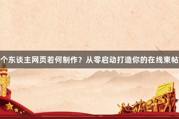个东谈主网页若何制作？从零启动打造你的在线柬帖