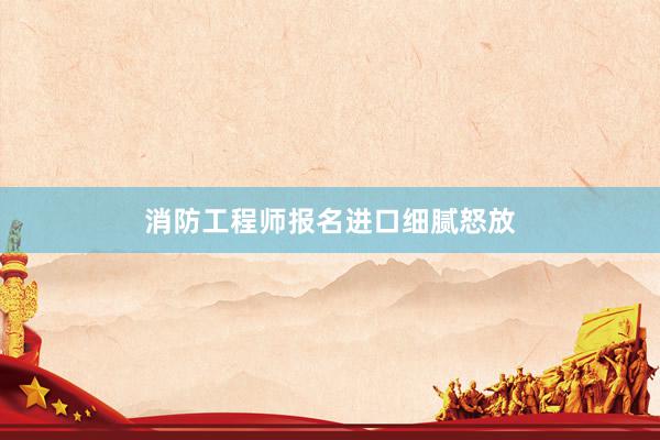 消防工程师报名进口细腻怒放