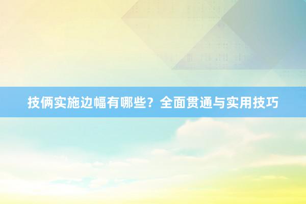 技俩实施边幅有哪些？全面贯通与实用技巧