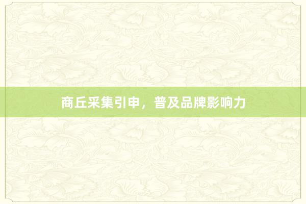 商丘采集引申，普及品牌影响力