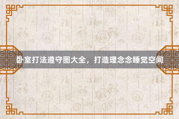 卧室打法遵守图大全，打造理念念睡觉空间