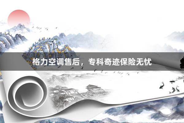 格力空调售后，专科奇迹保险无忧