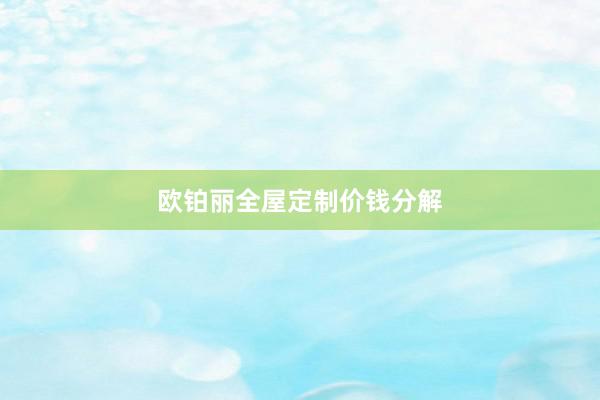 欧铂丽全屋定制价钱分解