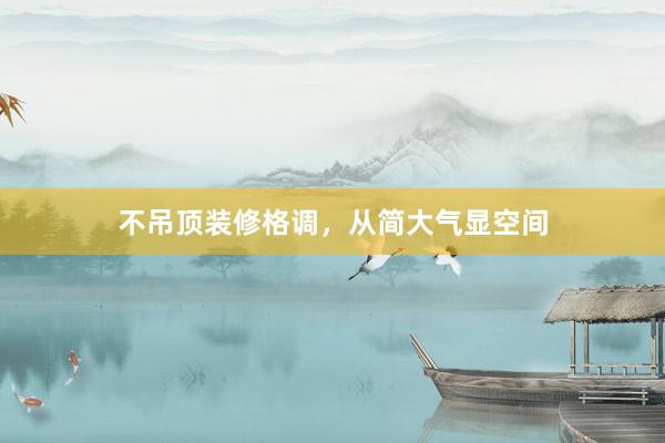 不吊顶装修格调，从简大气显空间