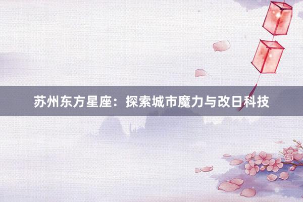 苏州东方星座：探索城市魔力与改日科技