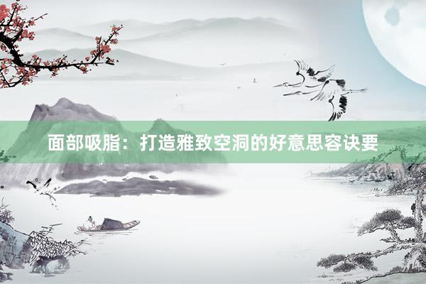 面部吸脂：打造雅致空洞的好意思容诀要