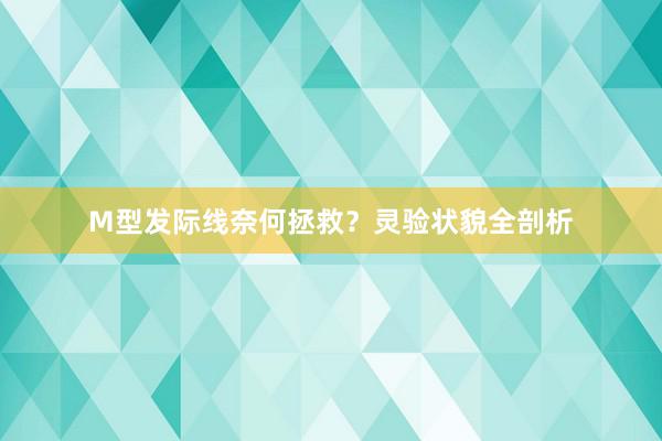 M型发际线奈何拯救？灵验状貌全剖析