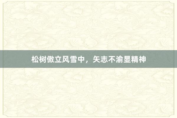 松树傲立风雪中，矢志不渝显精神