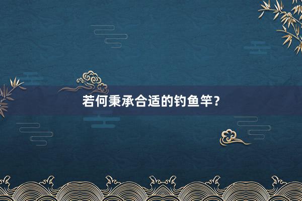 若何秉承合适的钓鱼竿？