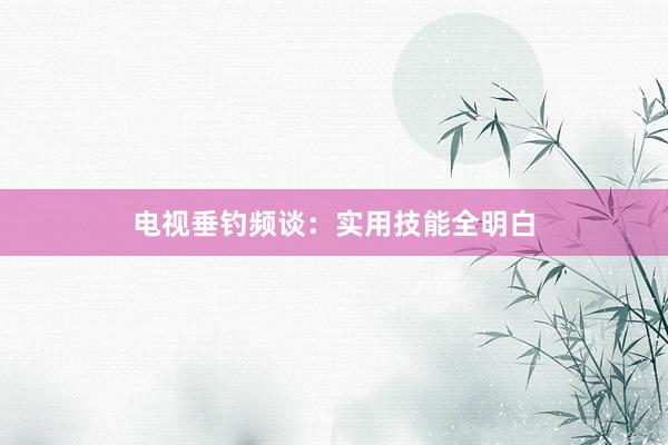 电视垂钓频谈：实用技能全明白