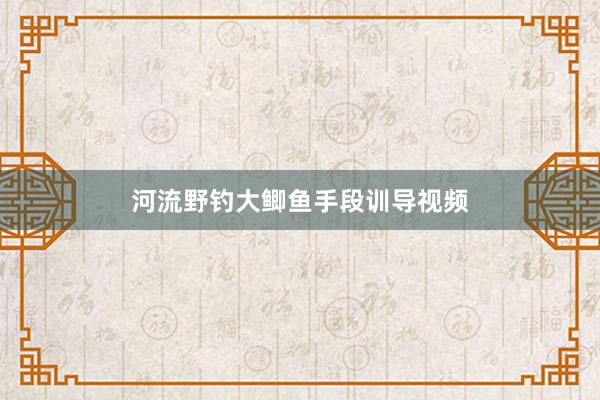 河流野钓大鲫鱼手段训导视频