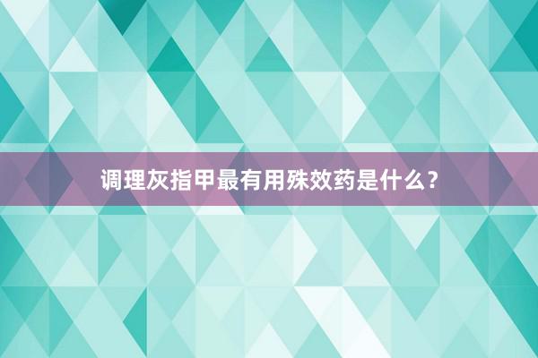 调理灰指甲最有用殊效药是什么？
